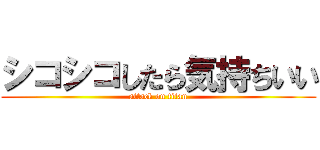 シコシコしたら気持ちいい (attack on titan)