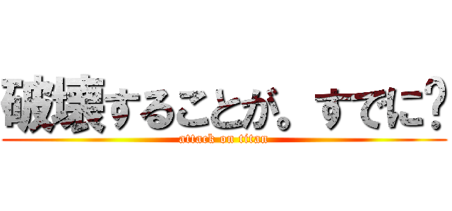 破壊することが。すでに🎵 (attack on titan)