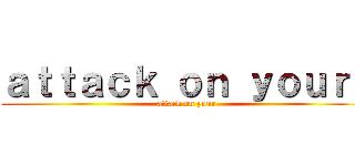 ａｔｔａｃｋ ｏｎ ｙｏｕｒｓ (attack on your)