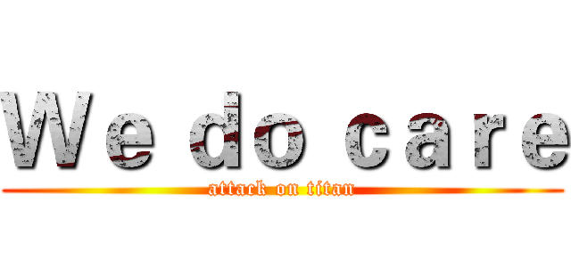Ｗｅ ｄｏ ｃａｒｅ (attack on titan)