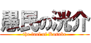 愚民の洸介 (the fool of Kosuke)