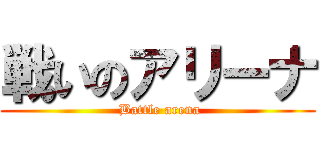 戦いのアリーナ ( Battle arena)
