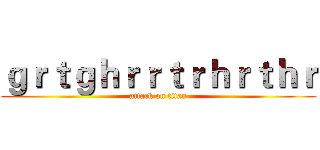 ｇｒｔｇｈｒｒｔｒｈｒｔｈｒ (attack on titan)