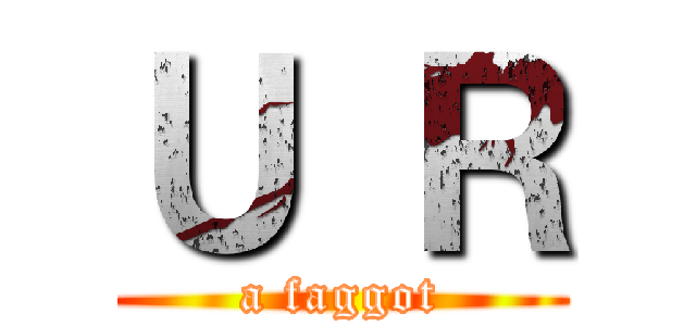 Ｕ Ｒ (a faggot)