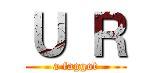 Ｕ Ｒ (a faggot)