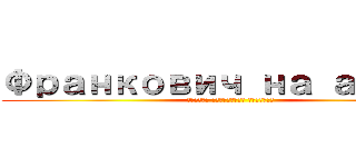 Франкович на атаку (святой Франкович Голиков)