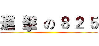 進  擊  の ８ ２ ５ ()