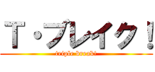 Ｔ・ブレイク！ (triple break!)