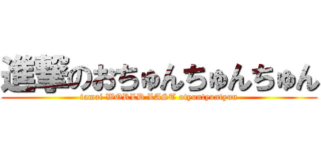 進撃のおちゅんちゅんちゅん (tamai WORLD LAST otyuntyuntyun)