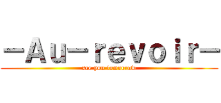 －Ａｕ－ｒｅｖｏｉｒ－ (see you tomorrow)