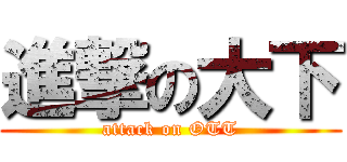 進撃の大下 (attack on OTT)