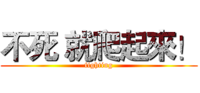 不死 就爬起來！ (fighting)