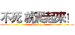 不死 就爬起來！ (fighting)