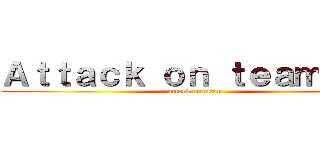 Ａｔｔａｃｋ ｏｎ ｔｅａｍｅｒｓ (attack on titan)