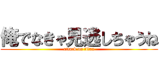 俺でなきゃ見逃しちゃうね (attack on titan)