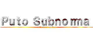 Ｐｕｔｏ Ｓｕｂｎｏｒｍａｌ (attack on mañas)