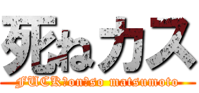 死ねカス (FUCK　on　so matsumoto)