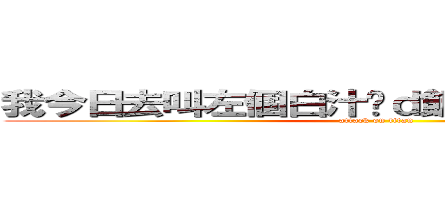 我今日去叫左個白汁咁ｄ飯有ｄ雞皇就２６蚊 (attack on titan)