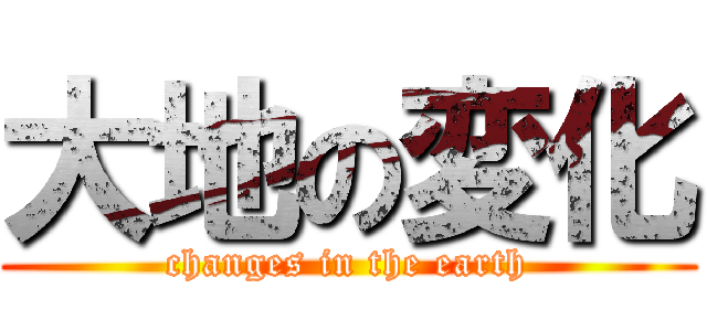 大地の変化 (changes in the earth)