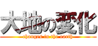 大地の変化 (changes in the earth)