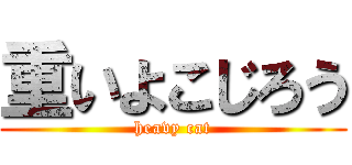 重いよこじろう (heavy cat)