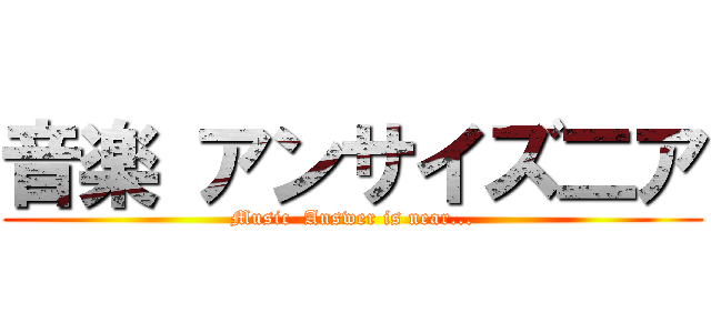 音楽 アンサイズ二ア (Music  Answer is near...)