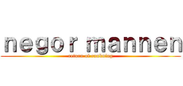 ｎｅｇｏｒ ｍａｎｎｅｎ (return of runkning)