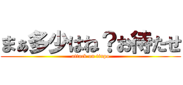 まぁ多少はね？お待たせ (attack on tinpo)