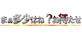 まぁ多少はね？お待たせ (attack on tinpo)