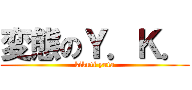 変態のＹ．Ｋ． (kikuti yuta)