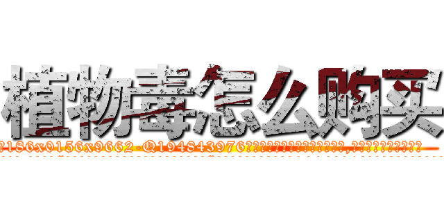 植物毒怎么购买 (植物毒怎么购买【电.话186x0156x9662-Q194843976林氏药业】我们做的是长期生意,靠的是老客户长期支持
参考消息网2月20日报道 韩媒称，“剩女多、离婚率高的城市，房价一定会上涨。”这是中国经济学家金岩石2016年12月参加在上海举行的房地产相关论坛时说的话。
)