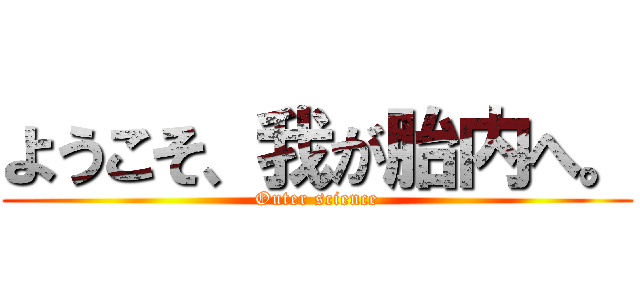 ようこそ、我が胎内へ。 (Outer science)