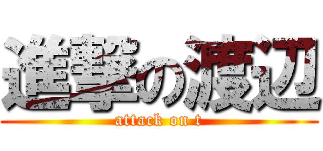 進撃の渡辺 (attack on t)