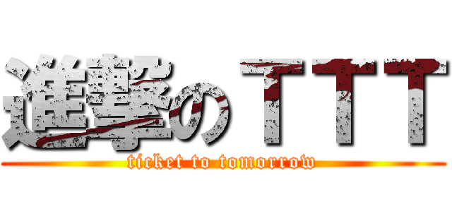進撃のＴＴＴ (ticket to tomorrow)