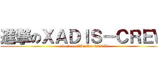 進撃のＸＡＤＩＳ－ＣＲＥＷ (attack on XADIS-CREW)