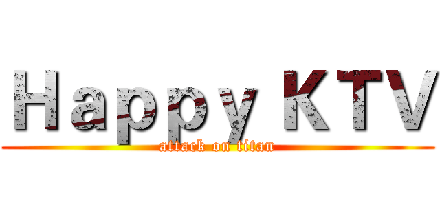 Ｈａｐｐｙ ＫＴＶ (attack on titan)