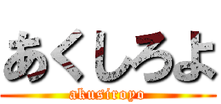 あくしろよ (akusiroyo)