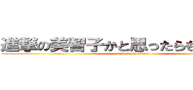 進撃の美智子かと思ったらもち子だった (attack on titan)