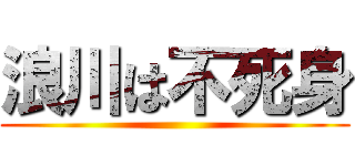 浪川は不死身 ()