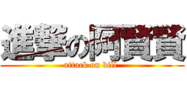進撃の阿賢賢 (attack on bill )