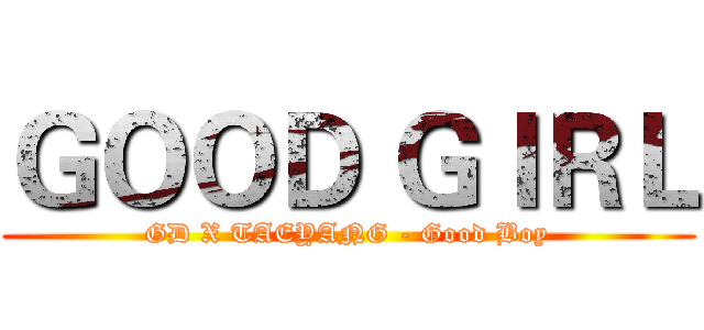 ＧＯＯＤ ＧＩＲＬ (GD X TAEYANG - Good Boy)
