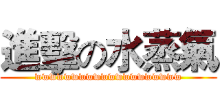 進擊の水蒸氣 (wwwwwwwwwwwwwwwwwwww)