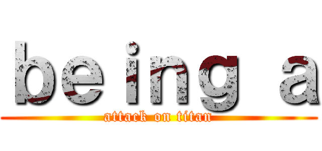 ｂｅｉｎｇ ａ (attack on titan)