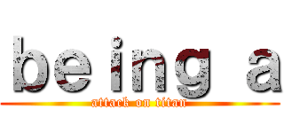 ｂｅｉｎｇ ａ (attack on titan)