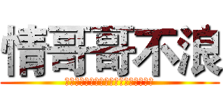 情哥哥不浪 (我交朋友不在乎他浪不浪，反正没我浪。)