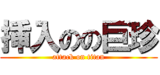 挿入のの巨珍 (attack on titan)