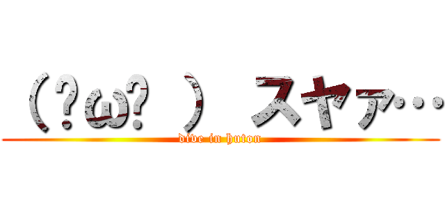 （ ˘ω˘ ） スヤァ… (dive in huton)