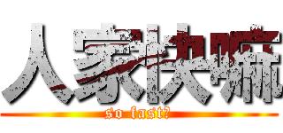 人家快嘛 (so fast！)