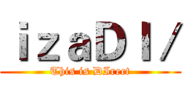 ｉｚａＤＩ／ (This is DIrect)