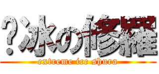 极冰の修羅 (extreme ice shura)